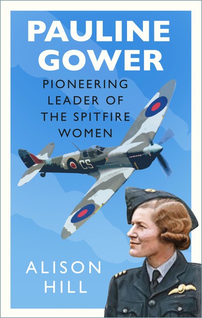 Pauline Gower, Pioneering Leader of the Spitfire Women, Alison Hill