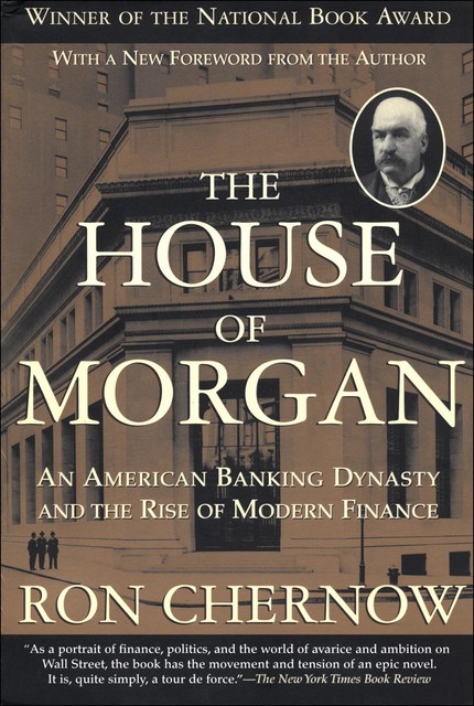 The House of Morgan: An American Banking Dynasty and the Rise of Modern Finance, Ron Chernow