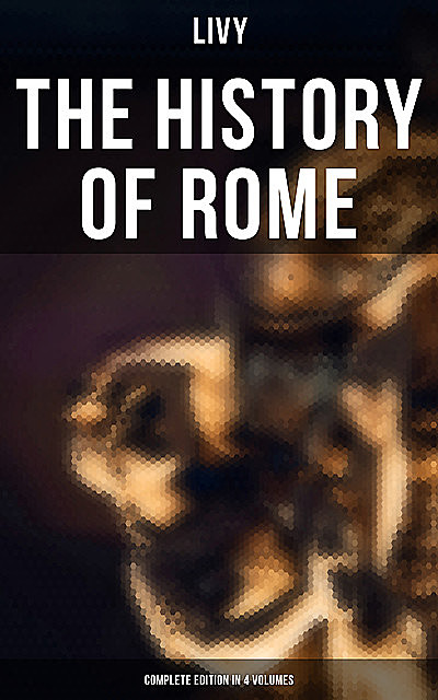 THE HISTORY OF ROME (Complete Edition in 4 Volumes), Livy