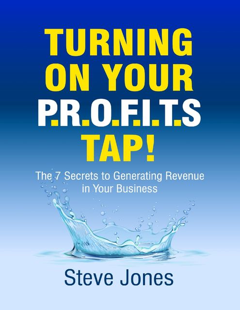 Turning On Your Profits Tap: The Seven Secrets to Generating Revenue In Your Business, Steve Jones