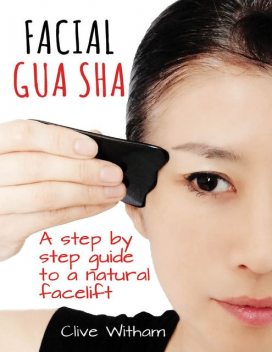Facial Gua Sha: A Step By Step Guide to a Natural Facelift, Clive Witham