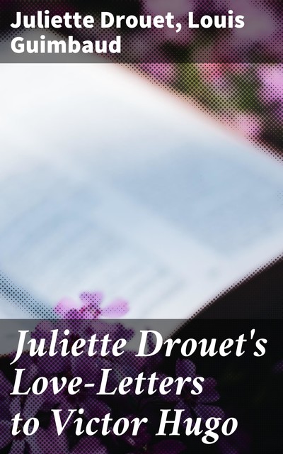 Juliette Drouet's Love-Letters to Victor Hugo, Juliette Drouet, Louis Guimbaud