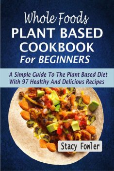 Whole Foods Plant Based Cookbook For Beginners, Stacy Fowler