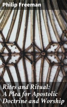 Rites and Ritual: A Plea for Apostolic Doctrine and Worship, Philip Freeman