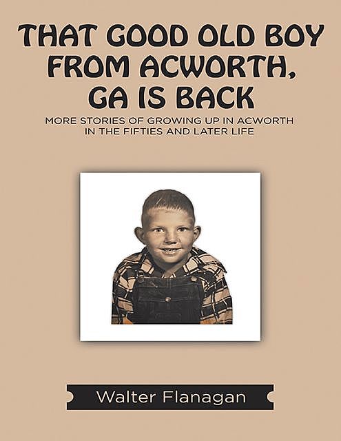 That Good Old Boy from Acworth, GA is Back: More Stories of Growing Up In Acworth In the Fifties and Later Life, Walter Flanagan