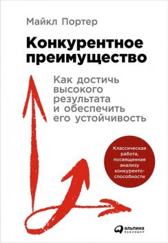 Конкурентное преимущество: Как достичь высокого результата и обеспечить его устойчивость, Майкл Портер