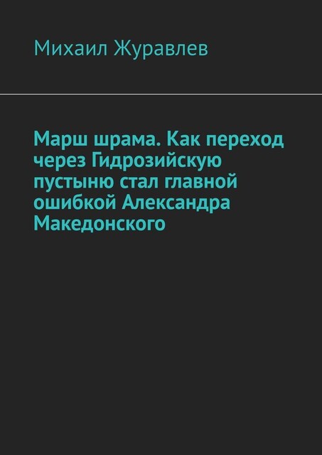 Марш шрама. Как переход через Гидрозийскую пустыню стал главной ошибкой Александра Македонского, Михаил Журавлев