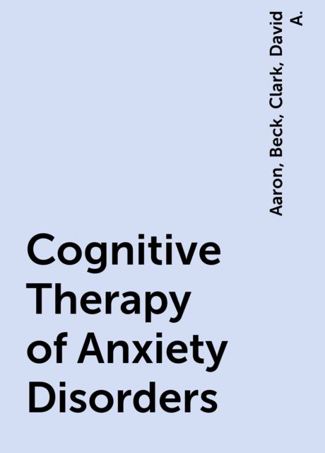 Cognitive Therapy of Anxiety Disorders, Aaron, Clark, David A., Beck