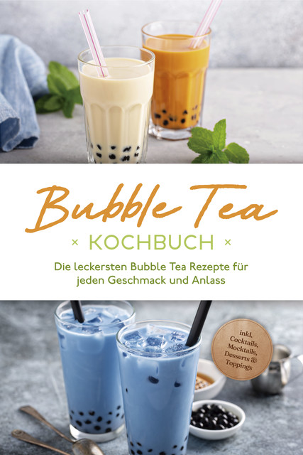 Bubble Tea Kochbuch: Die leckersten Bubble Tea Rezepte für jeden Geschmack und Anlass – inkl. Cocktails, Mocktails, Desserts & Toppings, Milena Clemens