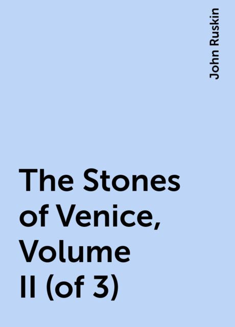 The Stones of Venice, Volume II (of 3), John Ruskin