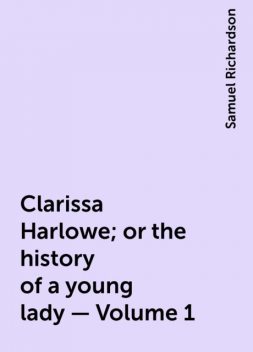 Clarissa Harlowe; or the history of a young lady — Volume 1, Samuel Richardson