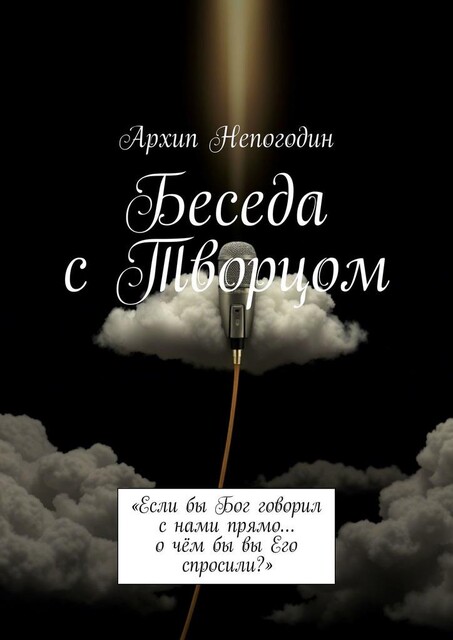 Беседа с Творцом. «Если бы Бог говорил с нами прямо… о чем бы вы Его спросили?», Архип Непогодин