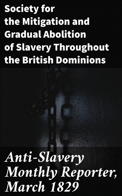 Anti-Slavery Monthly Reporter, March 1829, Gradual Abolition of Slavery Throughout the British Dominions, Society for the Mitigation