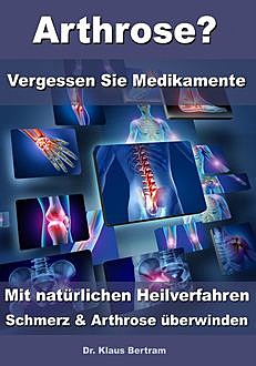 Arthrose? – Vergessen Sie Medikamente – Mit natürlichen Heilverfahren Schmerz & Arthrose überwinden, Klaus Bertram