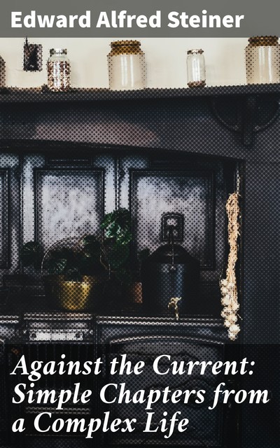 Against the Current: Simple Chapters from a Complex Life, Edward Alfred Steiner