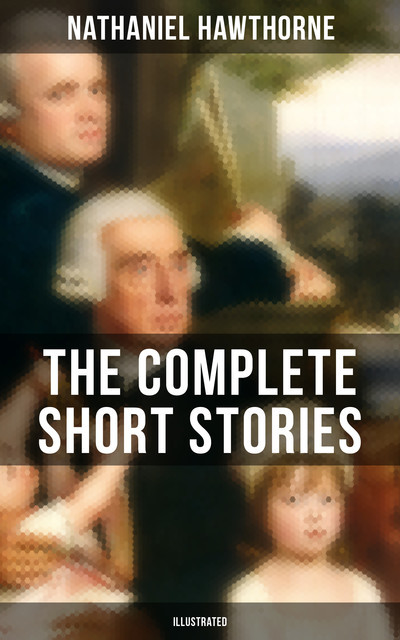 The Complete Short Stories of Nathaniel Hawthorne (Illustrated), Nathaniel Hawthorne