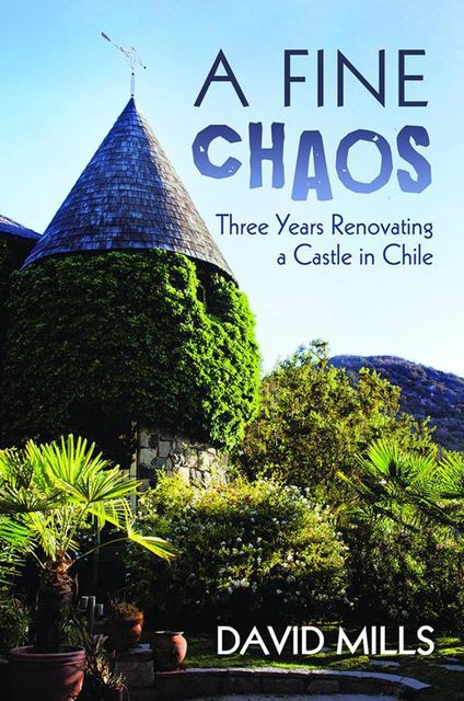 A Fine Chaos: Three Years Renovating a Castle In Chile, David Mills