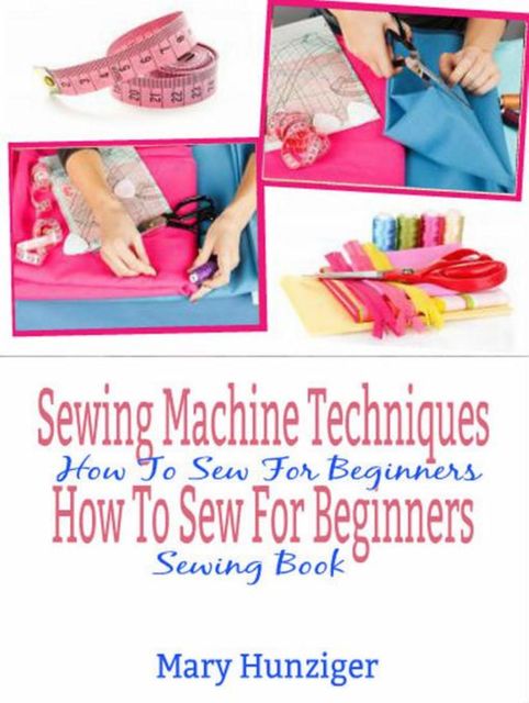 Sewing Machine Techniques: How To Sew For Beginners, Mary Kay Hunziger