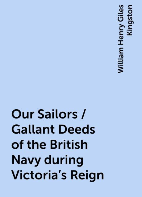 Our Sailors / Gallant Deeds of the British Navy during Victoria's Reign, William Henry Giles Kingston