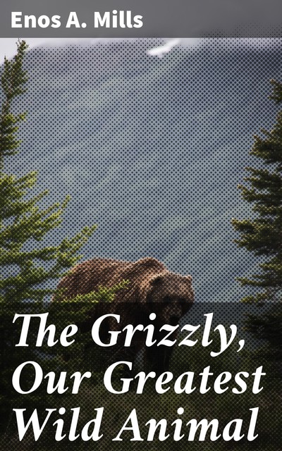 The Grizzly, Our Greatest Wild Animal, Enos A. Mills