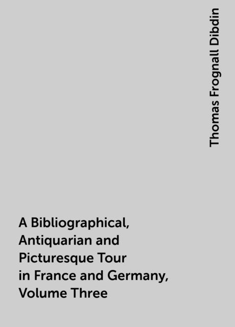 A Bibliographical, Antiquarian and Picturesque Tour in France and Germany, Volume Three, Thomas Frognall Dibdin