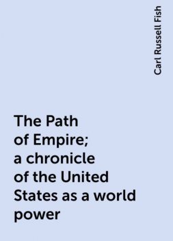 The Path of Empire; a chronicle of the United States as a world power, Carl Russell Fish