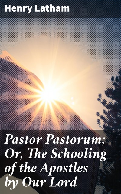 Pastor Pastorum; Or, The Schooling of the Apostles by Our Lord, Henry Latham