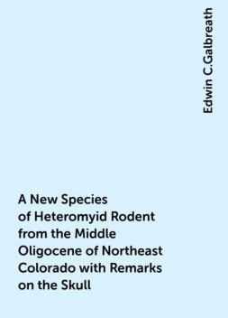 A New Species of Heteromyid Rodent from the Middle Oligocene of Northeast Colorado with Remarks on the Skull, Edwin C.Galbreath