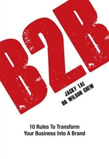 B2B. 10 Rules to Transform Your Business Into A Brand, Jacky Tai, Wilson Chew