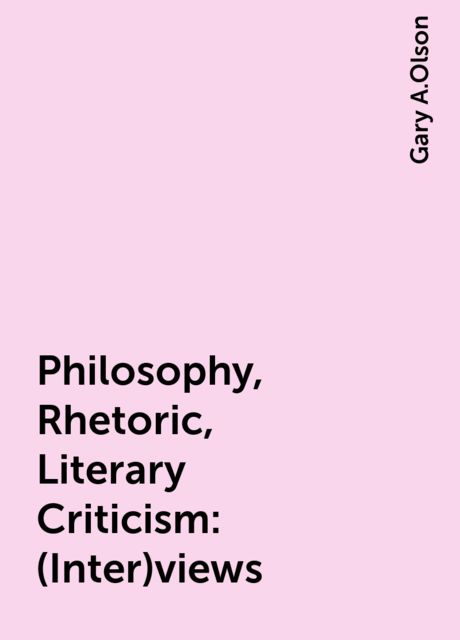 Philosophy, Rhetoric, Literary Criticism: (Inter)views, Gary A.Olson