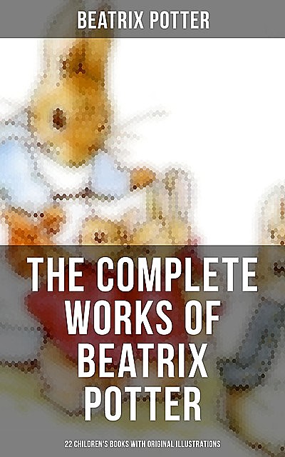 The Complete Works of Beatrix Potter: 22 Children's Books with Original Illustrations, Beatrix Potter