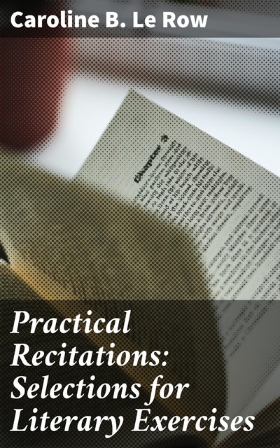 Practical Recitations: Selections for Literary Exercises, Caroline B. Le Row