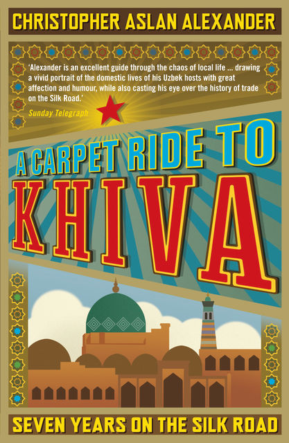 A Carpet Ride to Khiva: Seven Years on the Silk Road, Christopher Alexander
