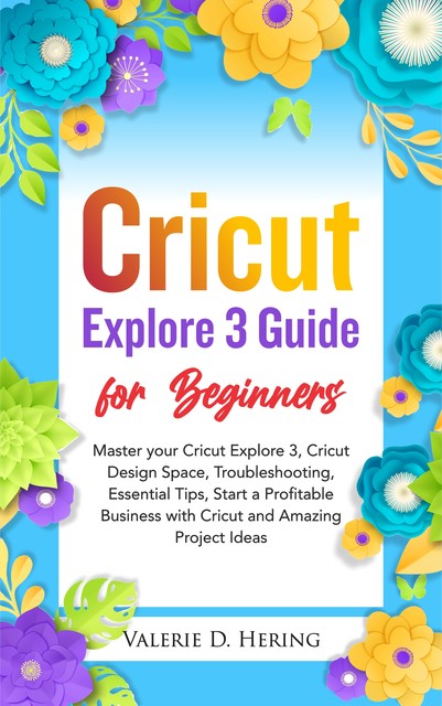 Cricut Explore 3 Guide for Beginners, Valerie D. Hering