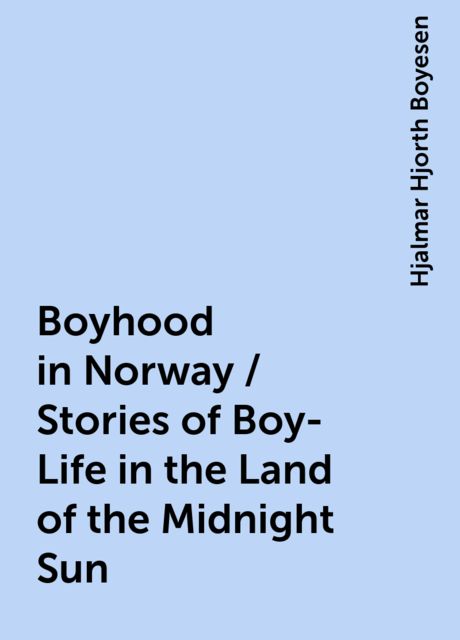 Boyhood in Norway / Stories of Boy-Life in the Land of the Midnight Sun, Hjalmar Hjorth Boyesen