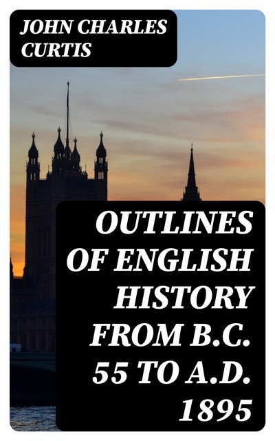 Outlines of English History from B.C. 55 to A.D. 1895, John Green Curtis