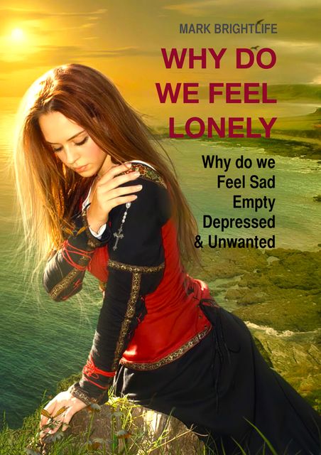 Why do we feel lonely: Why do we feel sad, empty, depressed and unwanted, Mark Brightlife