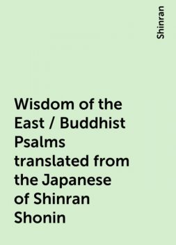 Wisdom of the East / Buddhist Psalms translated from the Japanese of Shinran Shonin, Shinran