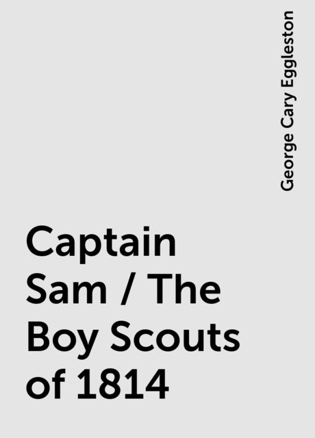 Captain Sam / The Boy Scouts of 1814, George Cary Eggleston