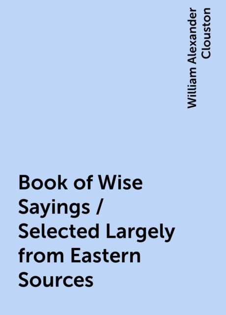 Book of Wise Sayings / Selected Largely from Eastern Sources, William Alexander Clouston