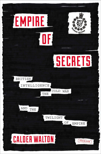Empire of Secrets: British Intelligence, the Cold War and the Twilight of Empire, Calder Walton