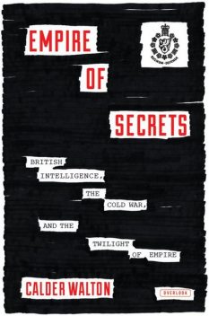 Empire of Secrets: British Intelligence, the Cold War and the Twilight of Empire, Calder Walton