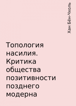 Топология насилия. Критика общества позитивности позднего модерна, Хан Бён-Чхоль