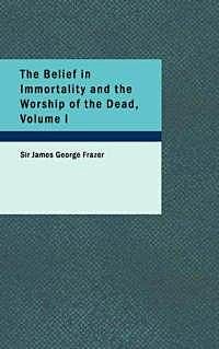 The Belief in Immortality and the Worship of the Dead, Volume I (of 3) / The Belief Among the Aborigines of Australia, the Torres Straits Islands, New Guinea and Melanesia, James George Frazer