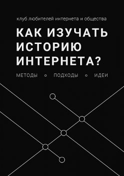 Как изучать историю интернета?. Методы, подходы, идеи, Иван Лебедев, Анна Никитина, Leonid Yuldashev, Александра Тюрина, Сабина Балишян, Эдуард Бурмистров