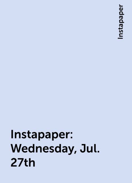 Instapaper: Wednesday, Jul. 27th, Instapaper