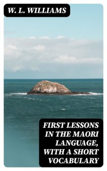 First Lessons in the Maori Language, with a Short Vocabulary, W.L. Williams