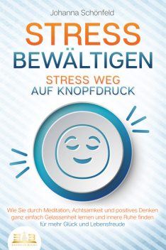 STRESS BEWÄLTIGEN – Stress weg auf Knopfdruck: Wie Sie durch Meditation, Achtsamkeit und positives Denken ganz einfach Gelassenheit lernen und innere Ruhe finden – für mehr Glück und Lebensfreude, Johanna Schönfeld