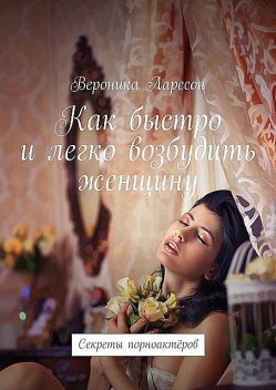 Как быстро и легко возбудить женщину. Секреты порноактеров, Вероника Ларссон