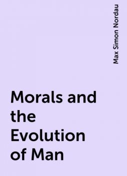 Morals and the Evolution of Man, Max Simon Nordau